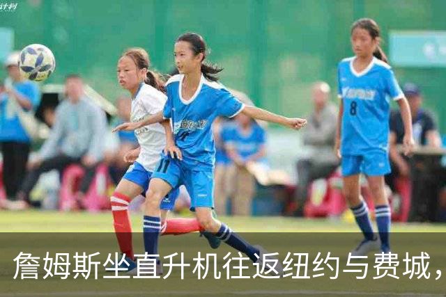 詹姆斯坐直升机往返纽约与费城，无需自付费用